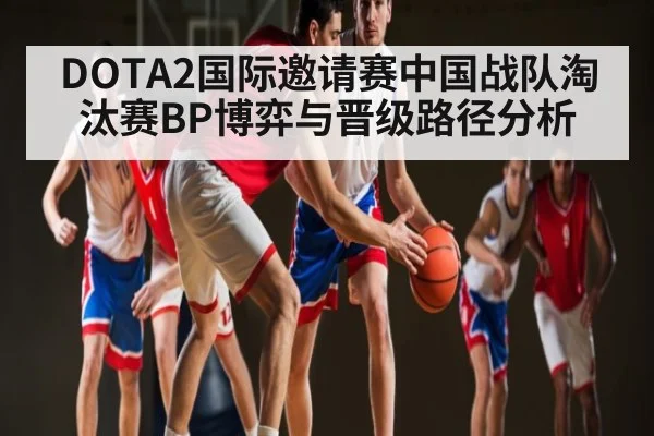 DOTA2国际邀请赛中国战队淘汰赛BP博弈与晋级路径分析
