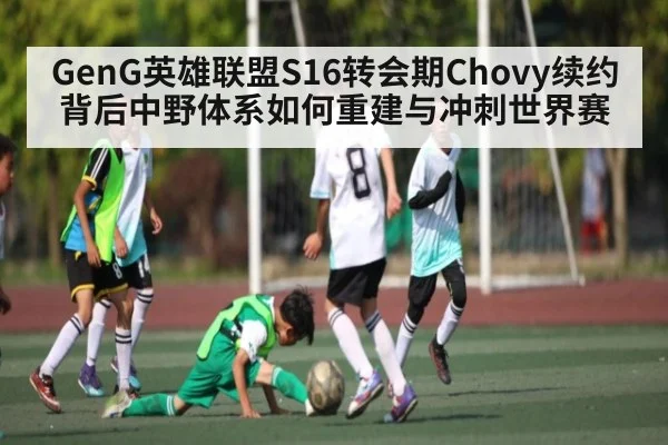 GenG英雄联盟S16转会期Chovy续约背后中野体系如何重建与冲刺世界赛